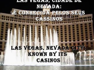 LAS VEGAS, CIDADE DELAS VEGAS, CIDADE DE
NEVADA:NEVADA:
É CONHECIDA PELOS SEUSÉ CONHECIDA PELOS SEUS
CASSINOSCASSINOS
LAS VEGAS, NEVADA CITY:LAS VEGAS, NEVADA CITY:
KNOWN BY ITSKNOWN BY ITS
CASINOSCASINOS
 