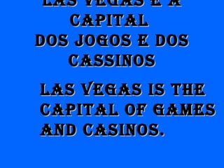 LAS VEGAS É ALAS VEGAS É A
CAPITALCAPITAL
DOS jOGOS E DOSDOS jOGOS E DOS
CASSINOSCASSINOS
LAS VEGAS IS THELAS VEGAS IS THE
CAPITAL Of GAmESCAPITAL Of GAmES
AND CASINOS.AND CASINOS.
 