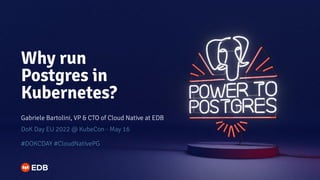 Why run
Postgres in
Kubernetes?
Gabriele Bartolini, VP & CTO of Cloud Native at EDB
DoK Day EU 2022 @ KubeCon - May 16
#DOKCDAY #CloudNativePG
 