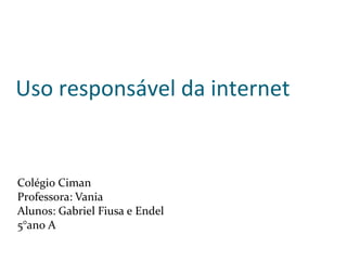 Uso responsável da internet
Colégio Ciman
Professora: Vania
Alunos: Gabriel Fiusa e Endel
5°ano A
 