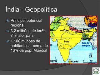 Índia - Geopolítica
 Principal potencial
  regional
 3,2 milhões de km² -
  7º maior país
 1.100 milhões de
  habitantes – cerca de
  16% da pop. Mundial
 