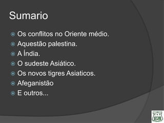 Sumario
 Os conflitos no Oriente médio.
 Aquestão palestina.
 A Índia.
 O sudeste Asiático.
 Os novos tigres Asiaticos.
 Afeganistão
 E outros...
 