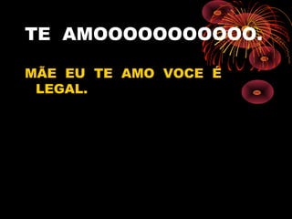 TE AMOOOOOOOOOOO.
MÃE EU TE AMO VOCE É
LEGAL.
 