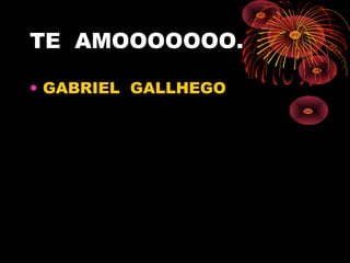 TE AMOOOOOOO.
• GABRIEL GALLHEGO
 