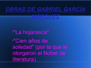 OBRAS DE GABRIEL GARCÍA
MÁRQUEZ
"La hojarasca"
"Cien años de
soledad" (por la que le
otorgaron el Nobel de
literatura)
 