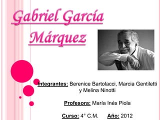 Integrantes: Berenice Bartolacci, Marcia Gentiletti
                y Melina Ninotti

           Profesora: María Inés Piola

          Curso: 4° C.M.     Año: 2012
 