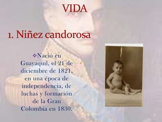 Nació en
Guayaquil, el 21 de
diciembre de 1821,
 en una época de
independencia, de
luchas y formación
     de la Gran
Colombia en 1830.
                      Verònica Struve   3
 