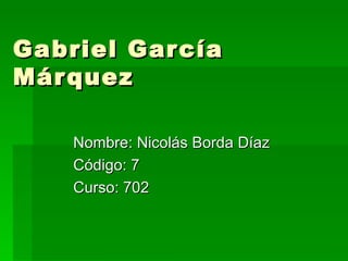 Gabriel García Márquez Nombre: Nicolás Borda Díaz Código: 7 Curso: 702 