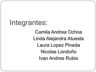 Integrantes:
        Camila Andrea Ochoa
       Linda Alejandra Atuesta
         Laura Lopez Pineda
           Nicolas Londoño
          Ivan Andres Rubio
 