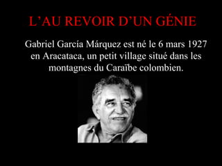Gabriel García Márquez est né le 6 mars 1927
en Aracataca, un petit village situé dans les
montagnes du Caraïbe colombien.
L’AU REVOIR D’UN GÉNIE
 