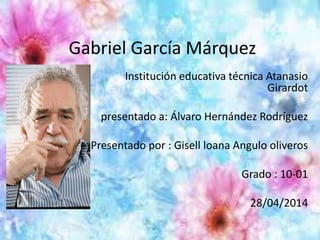Gabriel García Márquez
Institución educativa técnica Atanasio
Girardot
presentado a: Álvaro Hernández Rodríguez
Presentado por : Gisell loana Angulo oliveros
Grado : 10-01
28/04/2014
 