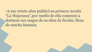-A sus veinte años publicó su primera novela
“La Hojarasca”,por medio de ella comenzó a
destacar sus rasgos de su obra de ficción, llena
de mucha fantasía.