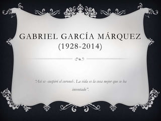 GABRIEL GARCÍA MÁRQUEZ
(1928-2014)
“Así es -suspiró el coronel-. La vida es la cosa mejor que se ha
inventado”.
 
