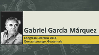 Gabriel García Márquez 
Congreso Literario 2014 
Quetzaltenango, Guatemala 
 