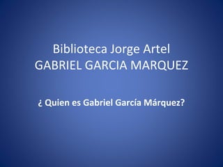 Biblioteca Jorge Artel
GABRIEL GARCIA MARQUEZ

¿ Quien es Gabriel García Márquez?
 