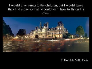 I would give wings to the children, but I would leave the child alone so that he could learn how to fly on his own. El Hotel de Ville Paris   