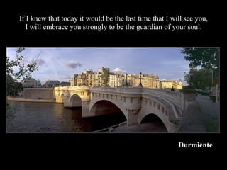 If I knew that today it would be the last time that I will see you, I will embrace you strongly to be the guardian of your soul. Durmiente 