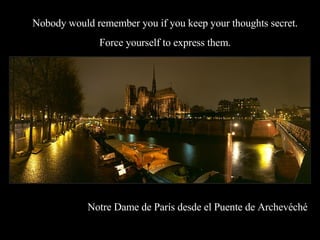 Notre Dame de París desde el Puente de Archevéché Nobody would remember you if you keep your thoughts secret. Force yourself to express them. 