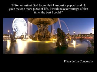 “ If for an instant God forgot that I am just a puppet, and He gave me one more piece of life, I would take advantage of that time, the best I could.” Plaza de La Concordia 
