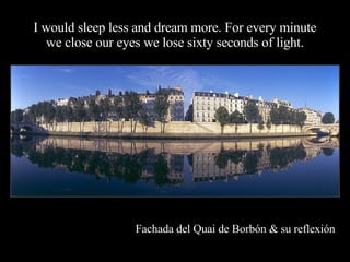 I would sleep less and dream more. For every minute we close our eyes we lose sixty seconds of light. Fachada del Quai de Borbón & su reflexión 