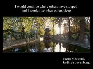 I would continue where others have stopped  and I would rise when others sleep . Fuente Medicinal, Jardín de Luxemburgo 
