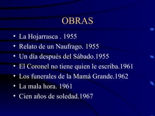 OBRAS La Hojarrasca . 1955 Relato de un Naufrago. 1955 Un día después del Sábado.1955 El Coronel no tiene quien le escriba.1961 Los funerales de la Mamá Grande.1962 La mala hora. 1961 Cien años de soledad.1967 