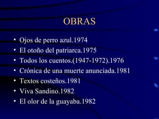 OBRAS Ojos de perro azul.1974 El otoño del patriarca.1975 Todos los cuentos.(1947-1972).1976 Crónica de una muerte anunciada.1981 Textos costeños.1981 Viva Sandino.1982 El olor de la guayaba.1982  