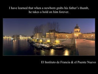I have learned that when a newborn grabs his fathers thumb,
               he takes a hold on him forever.




                        El Instituto de Francia & el Puente Nuevo
 