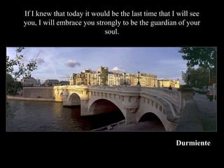 If I knew that today it would be the last time that I will see
you, I will embrace you strongly to be the guardian of your
                           soul.




                                                     Durmiente
 