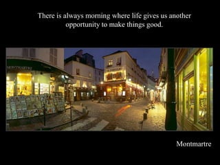 There is always morning where life gives us another
          opportunity to make things good.




                                              Montmartre
 