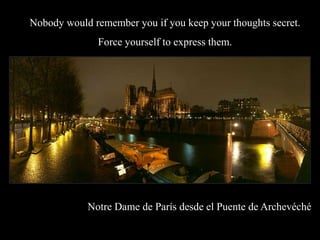 Nobody would remember you if you keep your thoughts secret.
              Force yourself to express them.




            Notre Dame de Pars desde el Puente de Archevch
 