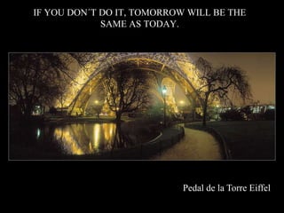 IF YOU DON?T DO IT, TOMORROW WILL BE THE
             SAME AS TODAY.




                            Pedal de la Torre Eiffel
 