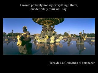I would probably not say everything I think,
       but definitely think all I say.




                     Plaza de La Concordia al amanecer
 