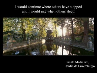 I would continue where others have stopped
    and I would rise when others sleep.




                               Fuente Medicinal,
                               Jardn de Luxemburgo
 