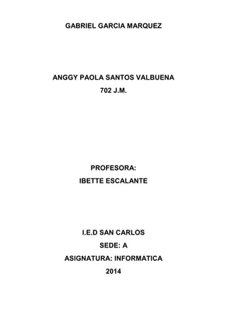 GABRIEL GARCIA MARQUEZ
ANGGY PAOLA SANTOS VALBUENA
702 J.M.
PROFESORA:
IBETTE ESCALANTE
I.E.D SAN CARLOS
SEDE: A
ASIGNATURA: INFORMATICA
2014
 