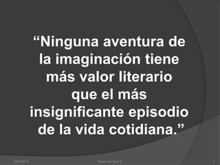 10/07/2014 Rosa Lilia Ortiz V 3
“Ninguna aventura de
la imaginación tiene
más valor literario
que el más
insignificante episodio
de la vida cotidiana.”
 