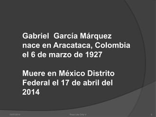 Gabriel García Márquez
nace en Aracataca, Colombia
el 6 de marzo de 1927
Muere en México Distrito
Federal el 17 de abril del
2014
10/07/2014 Rosa Lilia Ortiz V 5
 