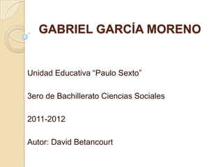 GABRIEL GARCÍA MORENO


Unidad Educativa “Paulo Sexto”

3ero de Bachillerato Ciencias Sociales

2011-2012

Autor: David Betancourt
 