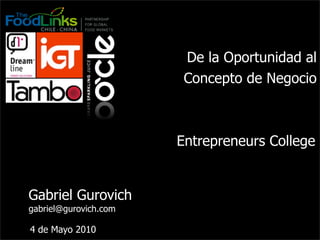 De la Oportunidad al
                        Concepto de Negocio



                       Entrepreneurs College


Gabriel Gurovich
gabriel@gurovich.com

4 de Mayo 2010
 