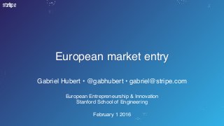 European market entry
Gabriel Hubert • @gabhubert • gabriel@stripe.com
European Entrepreneurship & Innovation
Stanford School of Engineering
February 1 2016
 