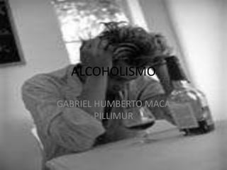 ALCOHOLISMO

GABRIEL HUMBERTO MACA
        PILLIMUR
 