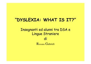 “DYSLEXIA: WHAT IS IT?”

  Insegnanti ed alunni tra DSA e
        Lingue Straniere
                 di
           Rossana Gabrieli
 