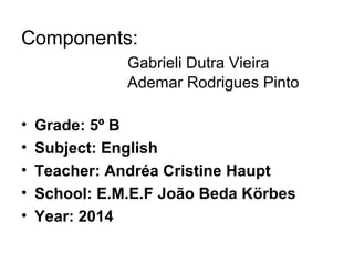 Components:
Gabrieli Dutra Vieira
Ademar Rodrigues Pinto
• Grade: 5º B
• Subject: English
• Teacher: Andréa Cristine Haupt
• School: E.M.E.F João Beda Körbes
• Year: 2014
 