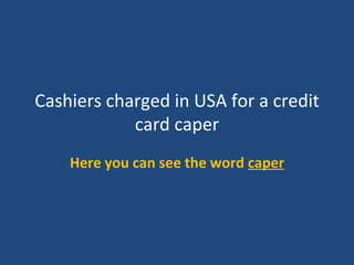 Cashiers charged in USA for a credit
            card caper
    Here you can see the word caper
 