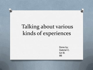 Talking about various
kinds of experiences

               Done by:
               Gabriel C.
               Iúri B.
               9B
 