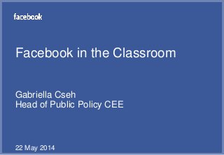 Facebook in the Classroom
Gabriella Cseh
Head of Public Policy CEE
22 May 2014
 