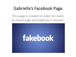 Gabriella’s Facebook Page.
This page is created in order to create
an event page and organise a reunion.
 