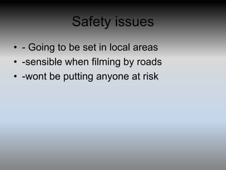 Safety issues
• - Going to be set in local areas
• -sensible when filming by roads
• -wont be putting anyone at risk
 
