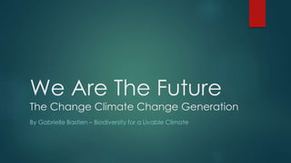 We Are The Future 
The Change Climate Change Generation 
By Gabrielle Bastien – Biodiversity for a Livable Climate 
 