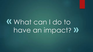 What can I do to 
have an impact? 
« 
» 
 